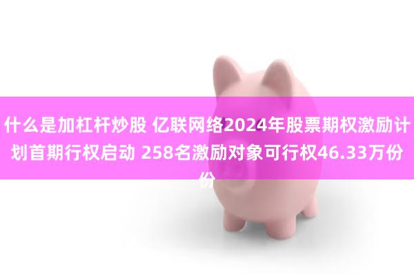 什么是加杠杆炒股 亿联网络2024年股票期权激励计划首期行权启动 258名激励对象可行权46.33万份