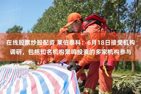 在线股票炒股配资 莱伯泰科：6月18日接受机构调研，包括知名机构聚鸣投资的多家机构参与