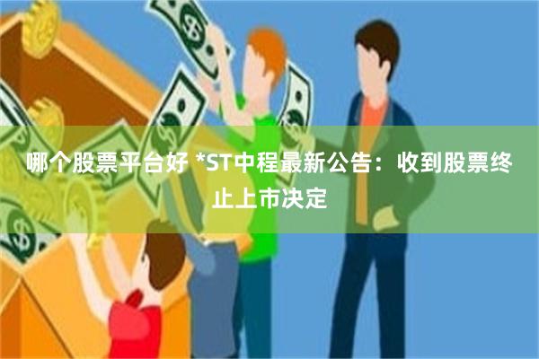 哪个股票平台好 *ST中程最新公告：收到股票终止上市决定