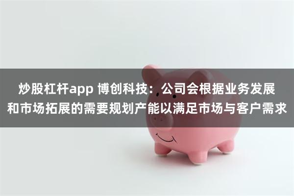 炒股杠杆app 博创科技：公司会根据业务发展和市场拓展的需要规划产能以满足市场与客户需求