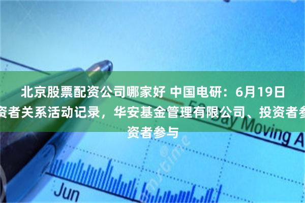 北京股票配资公司哪家好 中国电研：6月19日投资者关系活动记录，华安基金管理有限公司、投资者参与