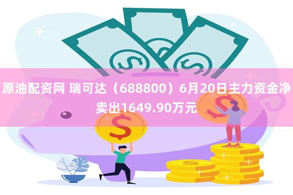 原油配资网 瑞可达（688800）6月20日主力资金净卖出1649.90万元