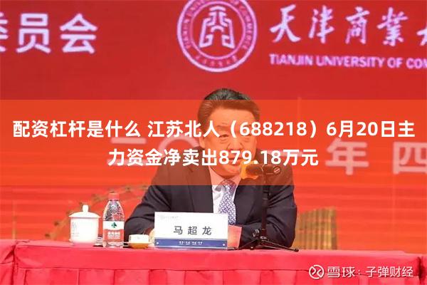 配资杠杆是什么 江苏北人（688218）6月20日主力资金净卖出879.18万元