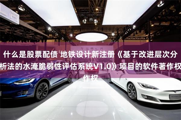 什么是股票配债 地铁设计新注册《基于改进层次分析法的水淹脆弱性评估系统V1.0》项目的软件著作权