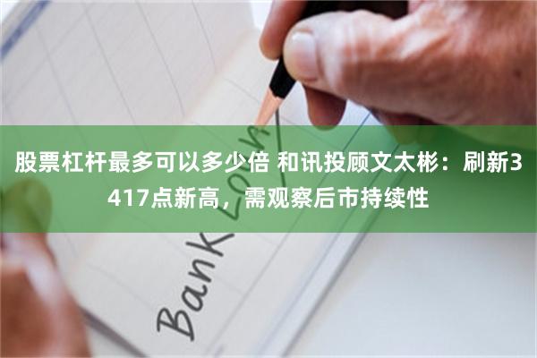 股票杠杆最多可以多少倍 和讯投顾文太彬：刷新3417点新高，需观察后市持续性
