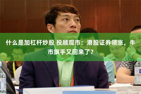 什么是加杠杆炒股 投顾观市：港股证券领涨，牛市旗手又回来了？