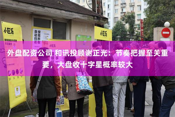 外盘配资公司 和讯投顾谢正光：节奏把握至关重要，大盘收十字星概率较大