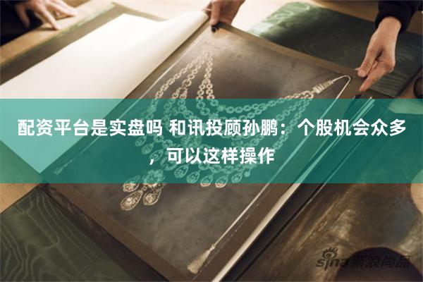 配资平台是实盘吗 和讯投顾孙鹏：个股机会众多，可以这样操作
