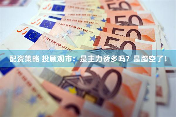 配资策略 投顾观市：是主力诱多吗？是踏空了！