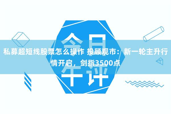 私募超短线股票怎么操作 投顾观市：新一轮主升行情开启，剑指3500点