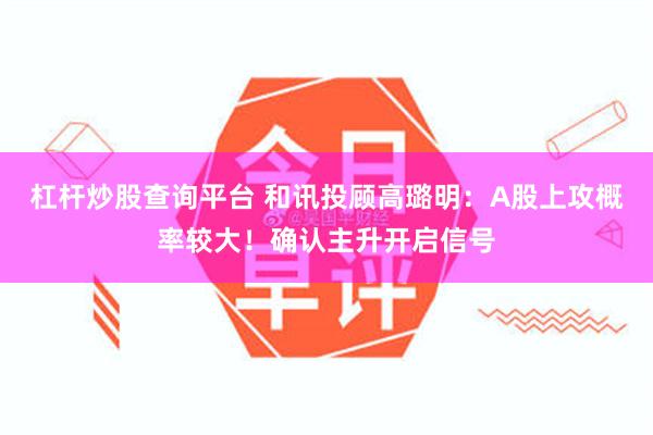 杠杆炒股查询平台 和讯投顾高璐明：A股上攻概率较大！确认主升开启信号