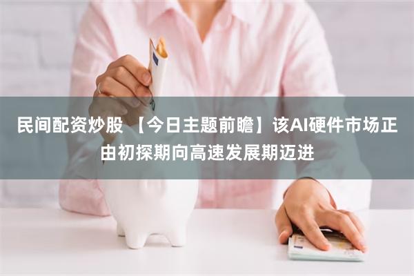 民间配资炒股 【今日主题前瞻】该AI硬件市场正由初探期向高速发展期迈进