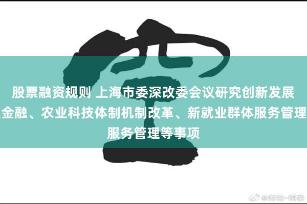 股票融资规则 上海市委深改委会议研究创新发展供应链金融、农业科技体制机制改革、新就业群体服务管理等事项