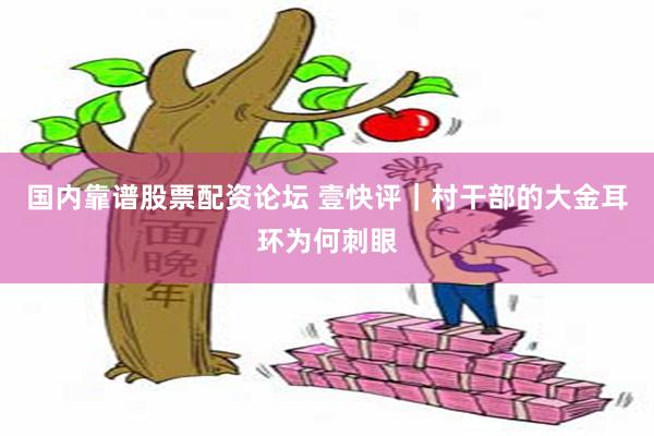 国内靠谱股票配资论坛 壹快评|村干部的大金耳环为何刺眼