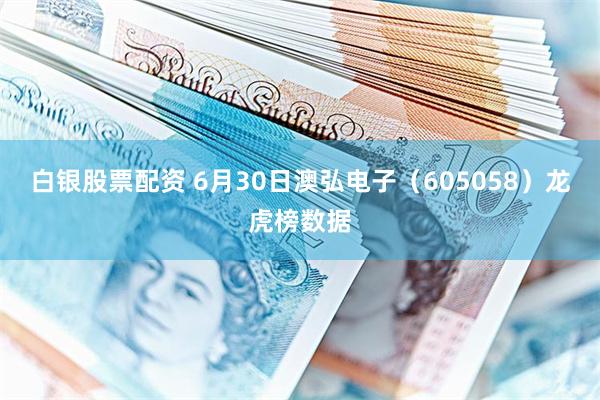 白银股票配资 6月30日澳弘电子（605058）龙虎榜数据