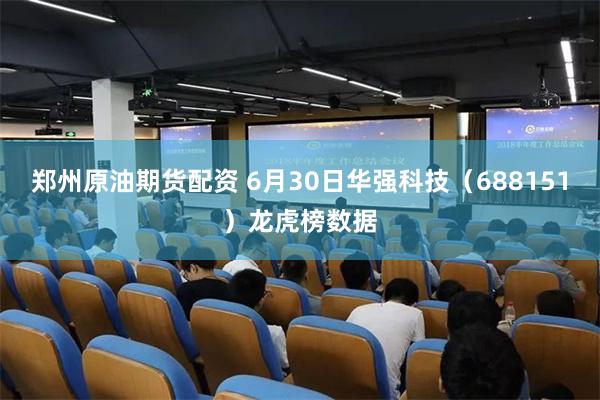 郑州原油期货配资 6月30日华强科技（688151）龙虎榜数据
