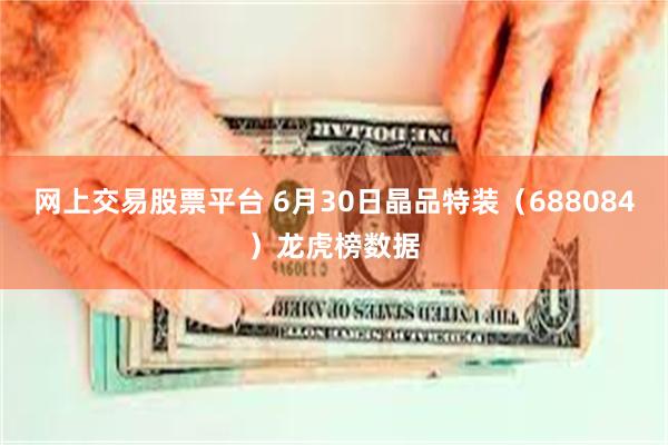 网上交易股票平台 6月30日晶品特装（688084）龙虎榜数据