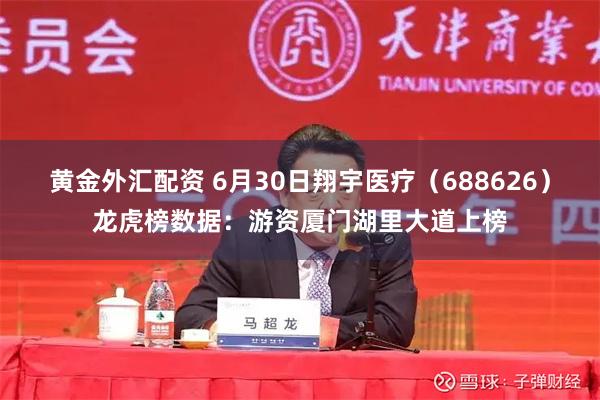 黄金外汇配资 6月30日翔宇医疗（688626）龙虎榜数据：游资厦门湖里大道上榜