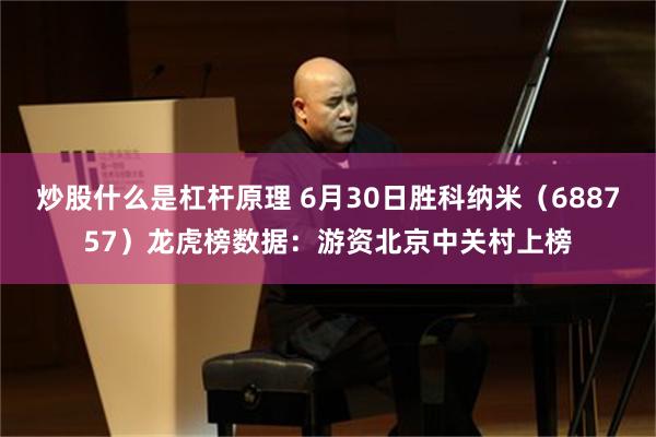 炒股什么是杠杆原理 6月30日胜科纳米（688757）龙虎榜数据：游资北京中关村上榜