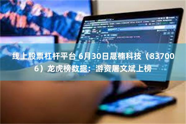 线上股票杠杆平台 6月30日晟楠科技（837006）龙虎榜数据：游资屠文斌上榜