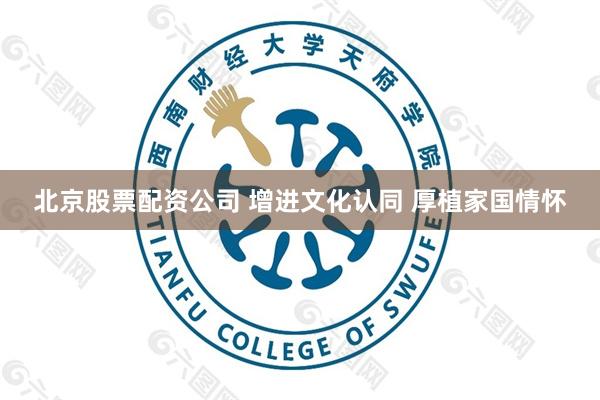北京股票配资公司 增进文化认同 厚植家国情怀