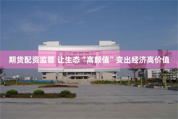 期货配资监管 让生态“高颜值”变出经济高价值