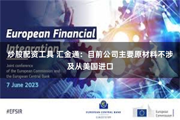 炒股配资工具 汇金通：目前公司主要原材料不涉及从美国进口