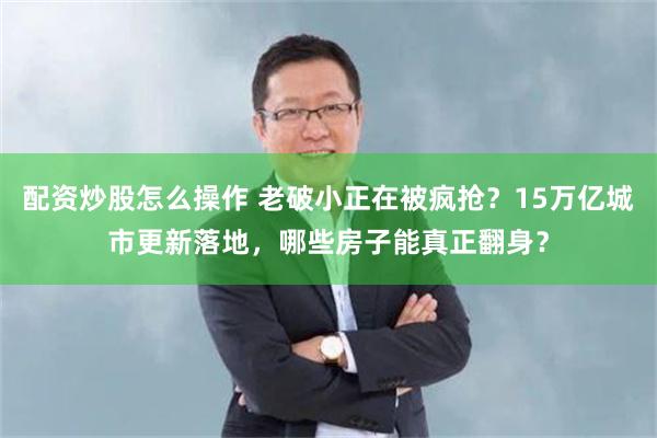 配资炒股怎么操作 老破小正在被疯抢？15万亿城市更新落地，哪些房子能真正翻身？