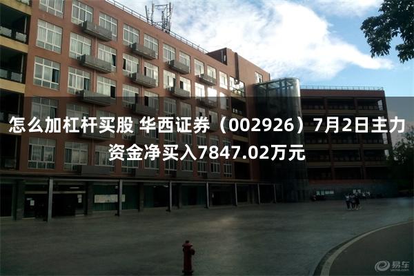 怎么加杠杆买股 华西证券（002926）7月2日主力资金净买入7847.02万元