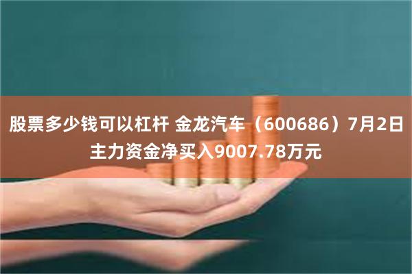 股票多少钱可以杠杆 金龙汽车（600686）7月2日主力资金净买入9007.78万元