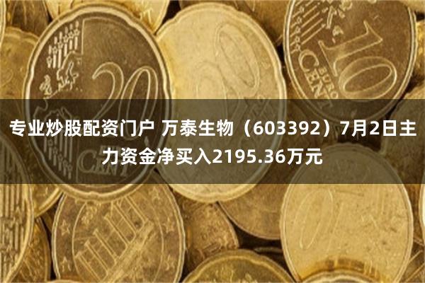专业炒股配资门户 万泰生物（603392）7月2日主力资金净买入2195.36万元