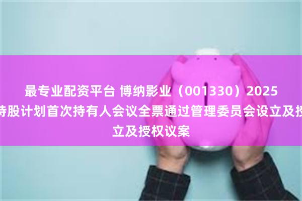 最专业配资平台 博纳影业（001330）2025年员工持股计划首次持有人会议全票通过管理委员会设立及授权议案