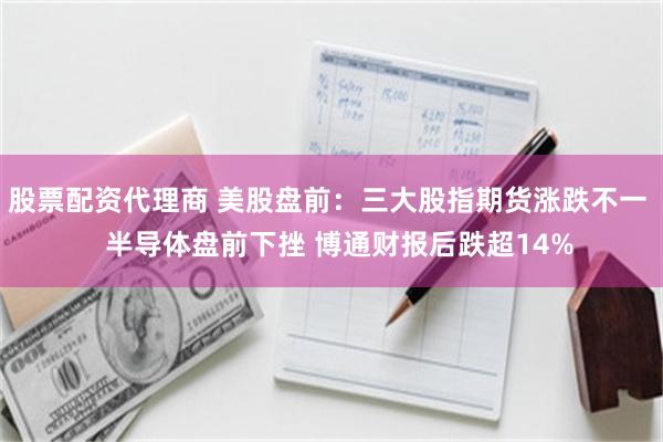 股票配资代理商 美股盘前：三大股指期货涨跌不一   半导体盘前下挫 博通财报后跌超14%