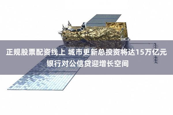 正规股票配资线上 城市更新总投资将达15万亿元 银行对公信贷迎增长空间