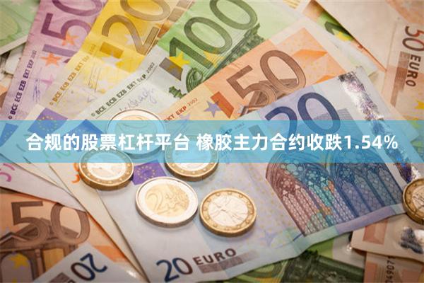 合规的股票杠杆平台 橡胶主力合约收跌1.54%