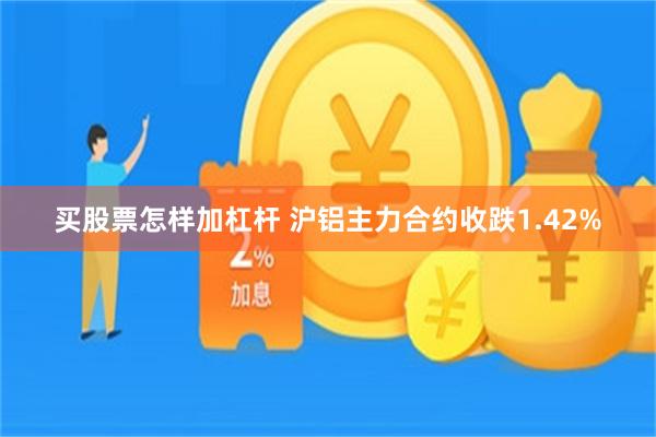 买股票怎样加杠杆 沪铝主力合约收跌1.42%