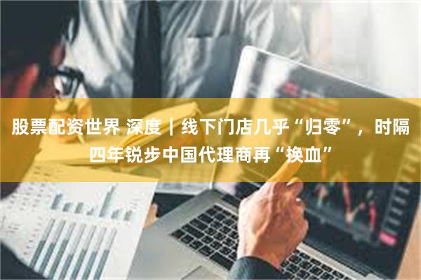 股票配资世界 深度|线下门店几乎“归零”,时隔四年锐步中国代理商再“换血”