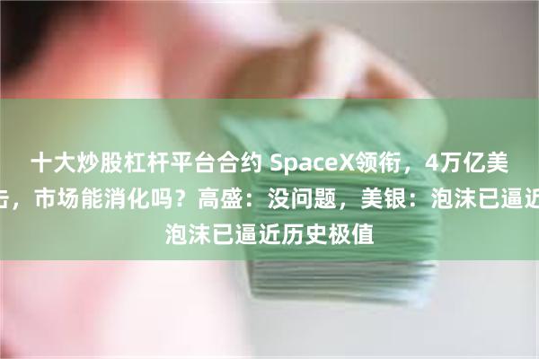 十大炒股杠杆平台合约 SpaceX领衔，4万亿美元IPO冲击，市场能消化吗？高盛：没问题，美银：泡沫已逼近历史极值