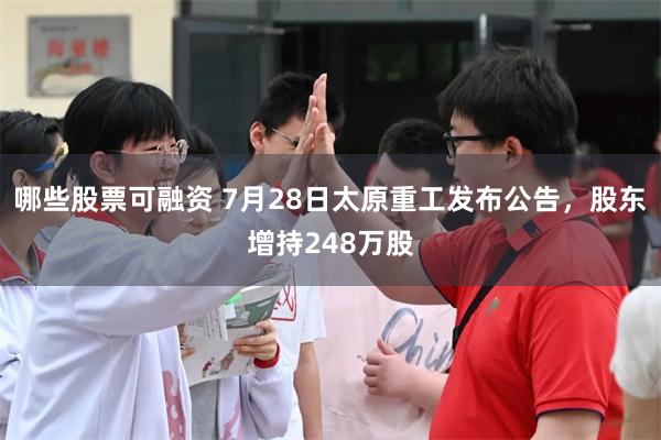 哪些股票可融资 7月28日太原重工发布公告，股东增持248万股