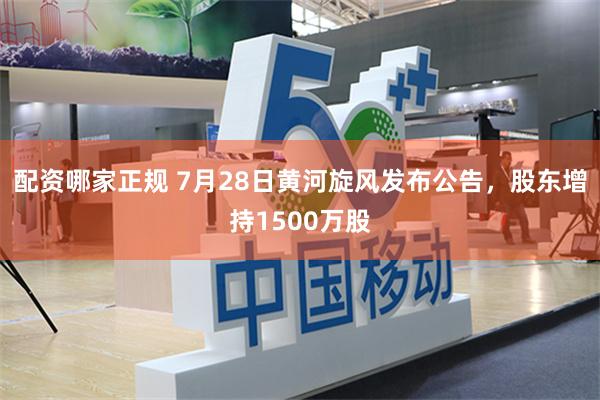 配资哪家正规 7月28日黄河旋风发布公告，股东增持1500万股