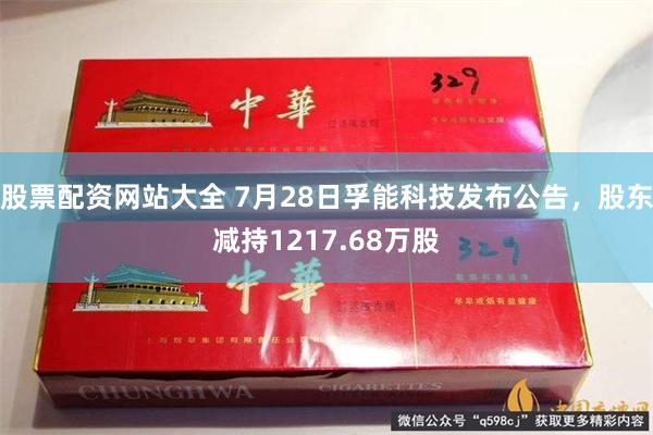 股票配资网站大全 7月28日孚能科技发布公告，股东减持1217.68万股