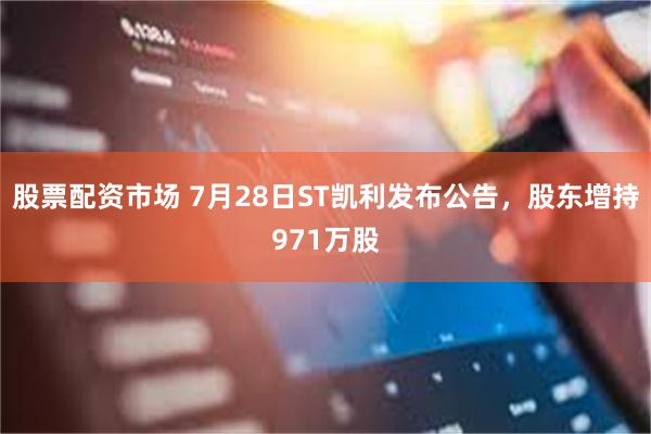 股票配资市场 7月28日ST凯利发布公告，股东增持971万股