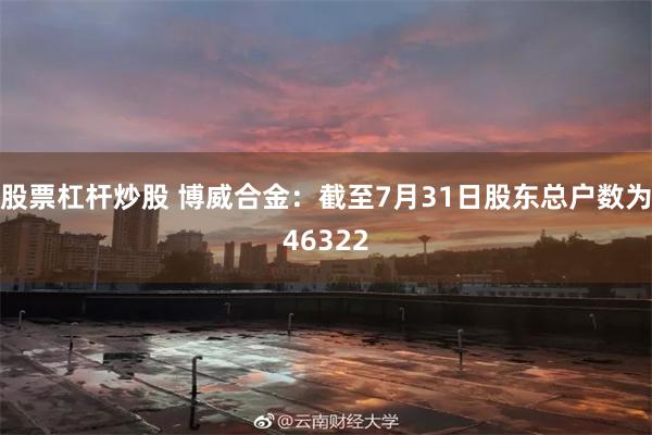 股票杠杆炒股 博威合金：截至7月31日股东总户数为46322