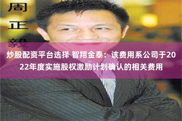 炒股配资平台选择 智翔金泰：该费用系公司于2022年度实施股权激励计划确认的相关费用