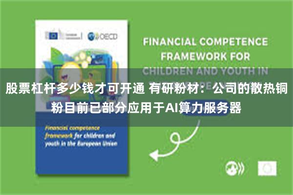 股票杠杆多少钱才可开通 有研粉材：公司的散热铜粉目前已部分应用于AI算力服务器