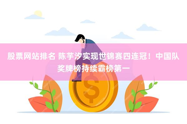 股票网站排名 陈芋汐实现世锦赛四连冠！中国队奖牌榜持续霸榜第一