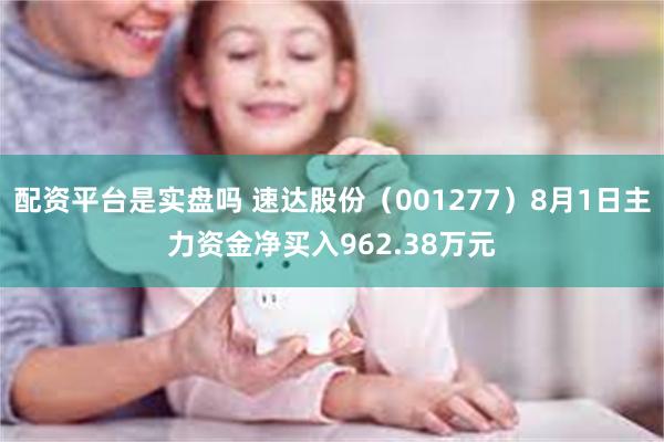 配资平台是实盘吗 速达股份（001277）8月1日主力资金净买入962.38万元