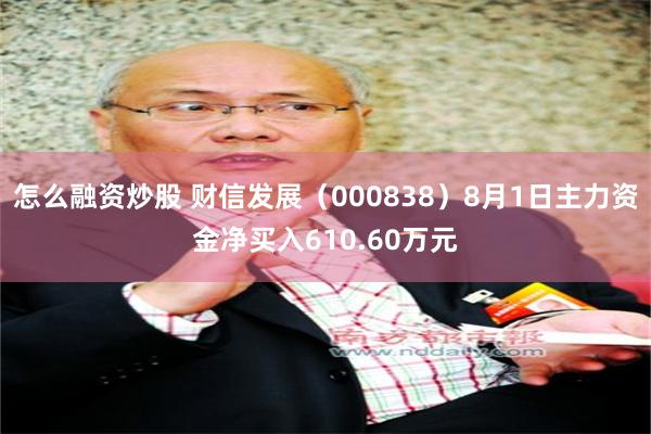 怎么融资炒股 财信发展（000838）8月1日主力资金净买入610.60万元