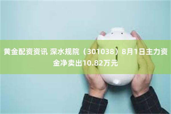 黄金配资资讯 深水规院（301038）8月1日主力资金净卖出10.82万元