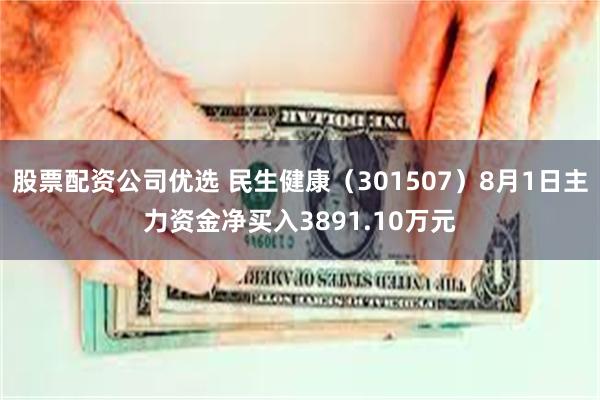 股票配资公司优选 民生健康（301507）8月1日主力资金净买入3891.10万元